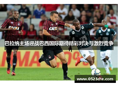 巴拉纳主场迎战巴西国际期待精彩对决与激烈竞争