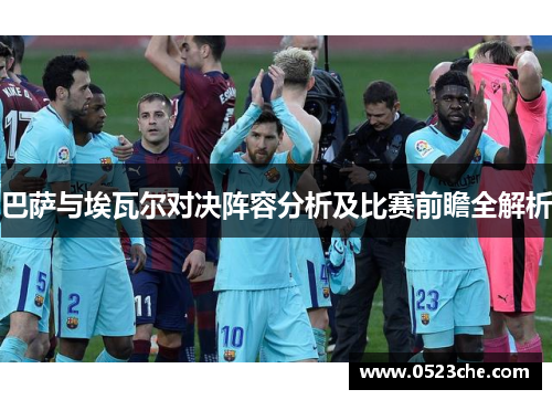 巴萨与埃瓦尔对决阵容分析及比赛前瞻全解析