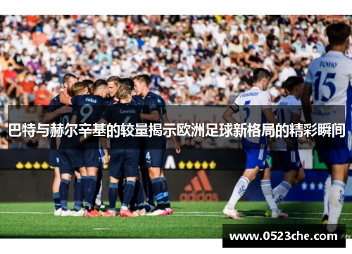 巴特与赫尔辛基的较量揭示欧洲足球新格局的精彩瞬间