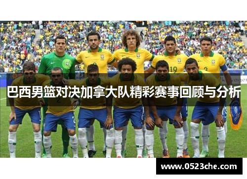 巴西男篮对决加拿大队精彩赛事回顾与分析