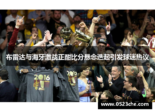 布雷达与海牙激战正酣比分悬念迭起引发球迷热议