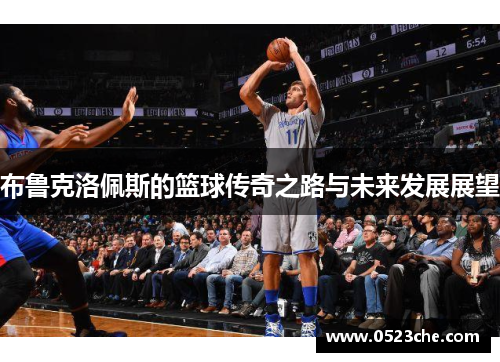 布鲁克洛佩斯的篮球传奇之路与未来发展展望