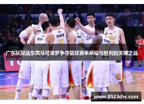 广东队迎战东莞马可波罗争夺篮球赛季荣耀与胜利的关键之战