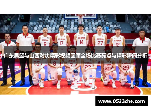 广东男篮与山西对决精彩视频回顾全场比赛亮点与精彩瞬间分析