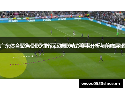广东体育聚焦曼联对阵西汉姆联精彩赛事分析与前瞻展望
