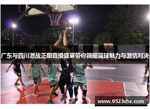 广东与四川激战正酣直播盛宴带你领略篮球魅力与激情对决