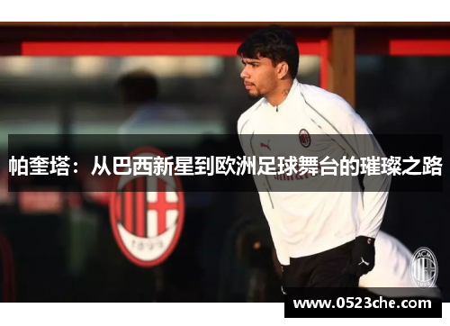 帕奎塔：从巴西新星到欧洲足球舞台的璀璨之路