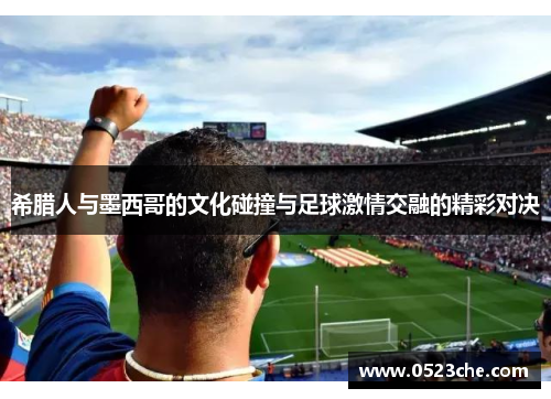 希腊人与墨西哥的文化碰撞与足球激情交融的精彩对决