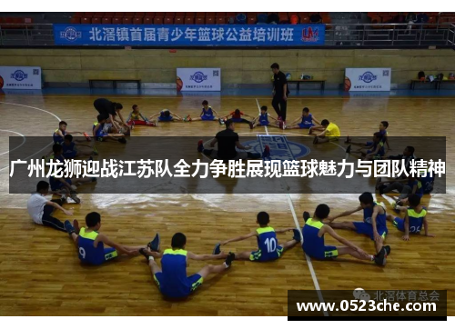 广州龙狮迎战江苏队全力争胜展现篮球魅力与团队精神
