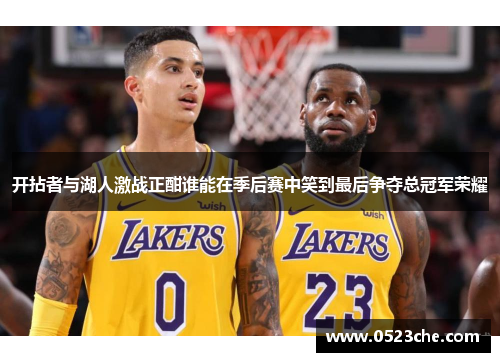 开拈者与湖人激战正酣谁能在季后赛中笑到最后争夺总冠军荣耀