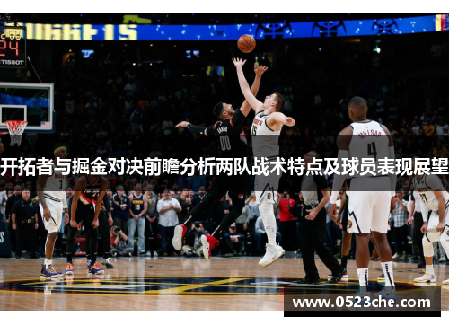 开拓者与掘金对决前瞻分析两队战术特点及球员表现展望