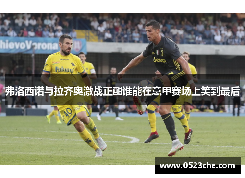 弗洛西诺与拉齐奥激战正酣谁能在意甲赛场上笑到最后