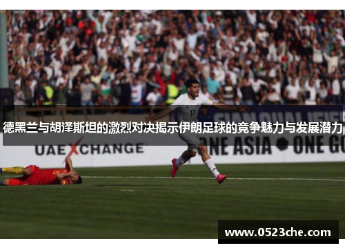 德黑兰与胡泽斯坦的激烈对决揭示伊朗足球的竞争魅力与发展潜力