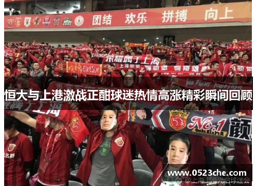 恒大与上港激战正酣球迷热情高涨精彩瞬间回顾