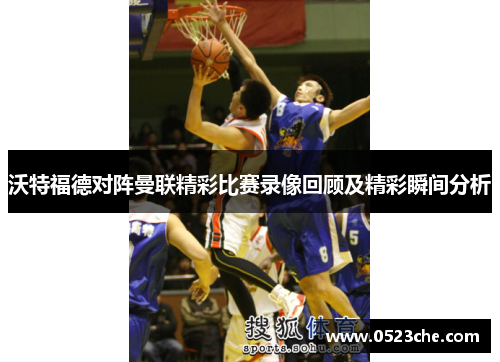 沃特福德对阵曼联精彩比赛录像回顾及精彩瞬间分析