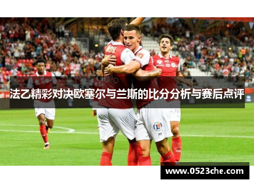 法乙精彩对决欧塞尔与兰斯的比分分析与赛后点评